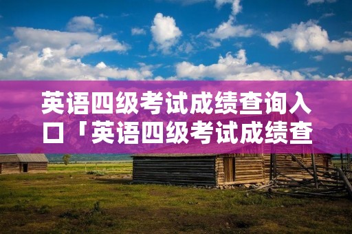 英语四级考试成绩查询入口「英语四级考试成绩查询入口官网为什么查不到成绩」