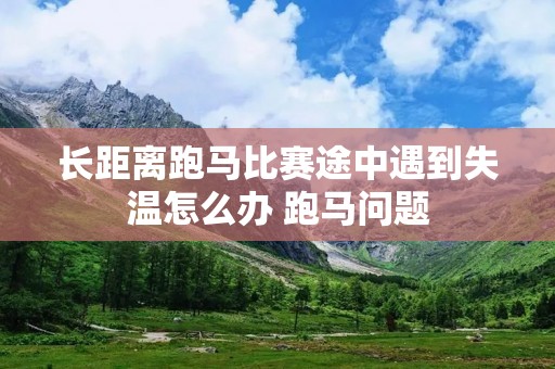 长距离跑马比赛途中遇到失温怎么办 跑马问题