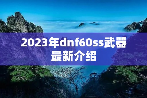 2023年dnf60ss武器最新介绍 2023年dnf60ss武器最新介绍