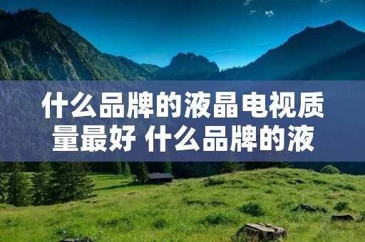 什么品牌的液晶电视质量最好 什么品牌的液晶电视质量最好的