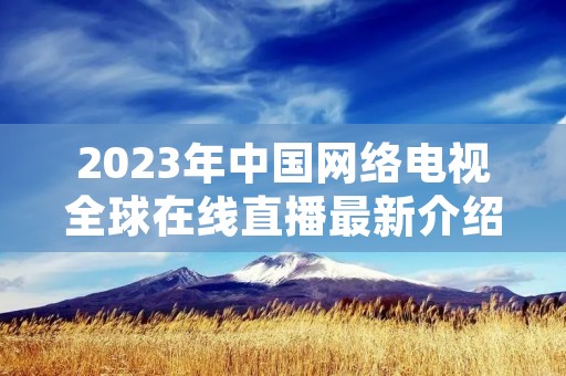 2023年中国网络电视全球在线直播最新介绍 2023年中国网络电视全球在线直播最新介绍