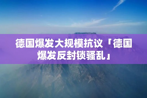 德国爆发大规模抗议「德国爆发反封锁骚乱」