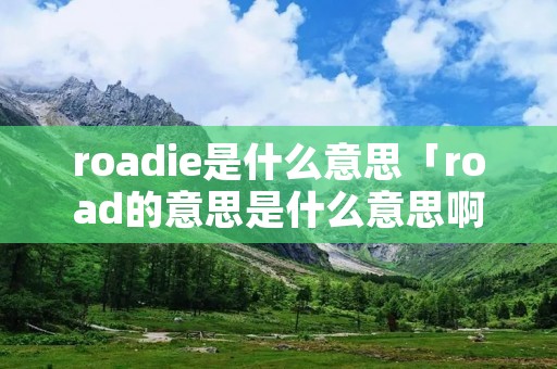 roadie是什么意思「road的意思是什么意思啊」 roadie是什么意思「road的意思是什么意思啊」