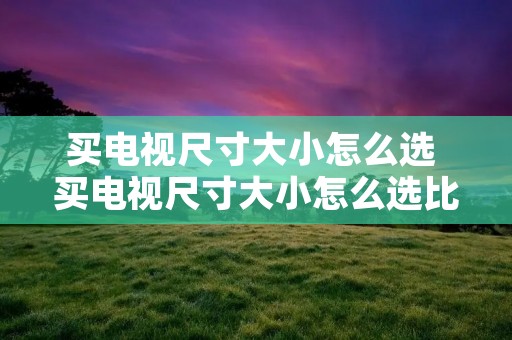 买电视尺寸大小怎么选 买电视尺寸大小怎么选比较好