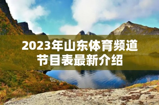2023年山东体育频道节目表最新介绍 2023年山东体育频道节目表最新介绍