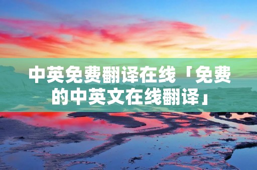 中英免费翻译在线「免费的中英文在线翻译」