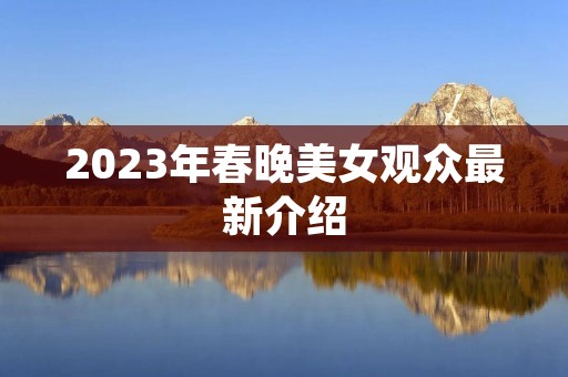 2023年春晚美女观众最新介绍