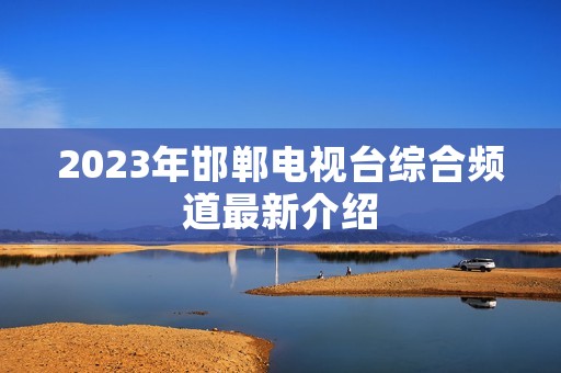 2023年邯郸电视台综合频道最新介绍
