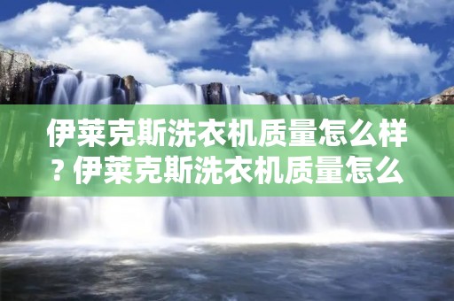 伊莱克斯洗衣机质量怎么样? 伊莱克斯洗衣机质量怎么样知乎