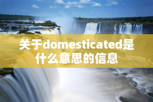 关于domesticated是什么意思的信息 关于domesticated是什么意思的信息