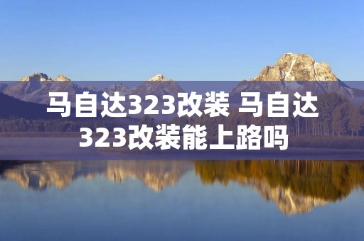 马自达323改装 马自达323改装能上路吗