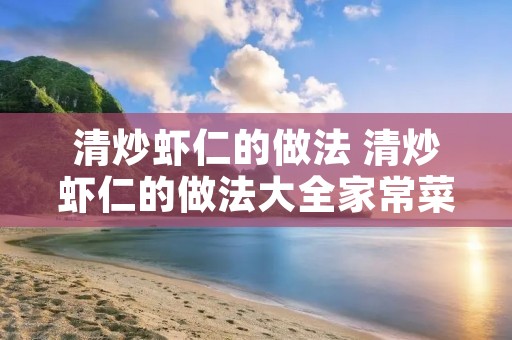 清炒虾仁的做法 清炒虾仁的做法大全家常菜窍门 清炒虾仁的做法 清炒虾仁的做法大全家常菜窍门