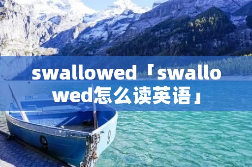 swallowed「swallowed怎么读英语」