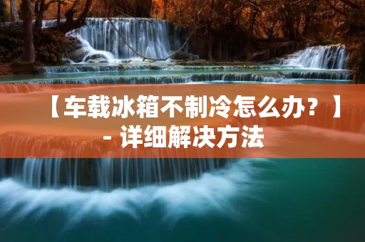 【车载冰箱不制冷怎么办？】- 详细解决方法