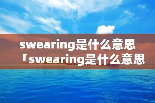 swearing是什么意思「swearing是什么意思英语」