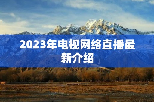 2023年电视网络直播最新介绍 2023年电视网络直播最新介绍