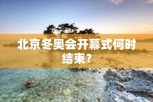 北京冬奥会开幕式何时结束? 北京冬奥会开幕式何时结束?