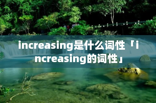 increasing是什么词性「increasing的词性」 increasing是什么词性「increasing的词性」