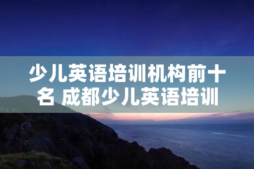 少儿英语培训机构前十名 成都少儿英语培训机构前十名