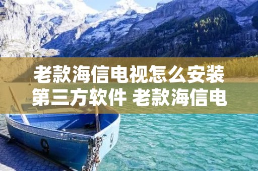 老款海信电视怎么安装第三方软件 老款海信电视怎么安装第三方软件应用