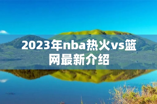 2023年nba热火vs篮网最新介绍