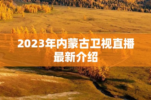 2023年内蒙古卫视直播最新介绍