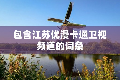 包含江苏优漫卡通卫视频道的词条