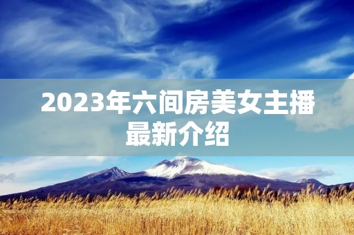 2023年六间房美女主播最新介绍