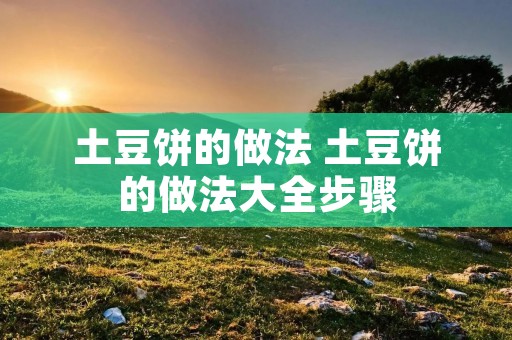 土豆饼的做法 土豆饼的做法大全步骤