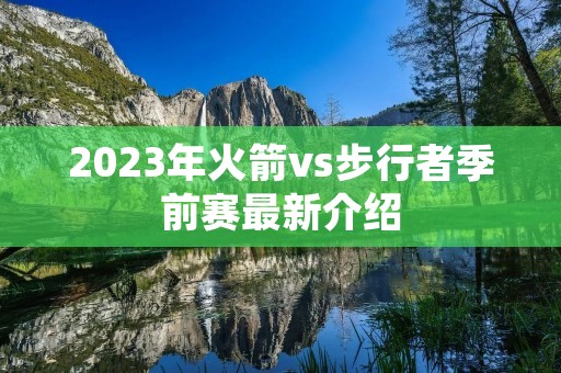 2023年火箭vs步行者季前赛最新介绍