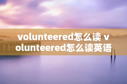 volunteered怎么读 volunteered怎么读英语