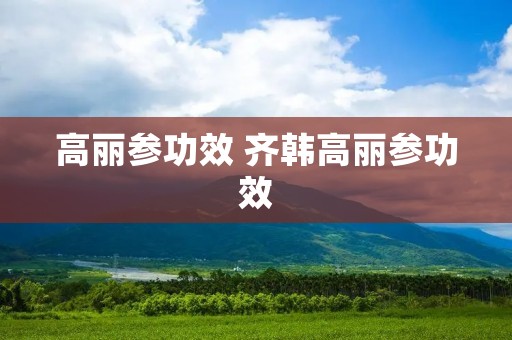 高丽参功效 齐韩高丽参功效
