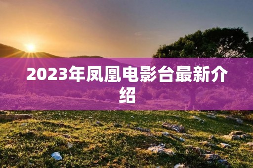 2023年凤凰电影台最新介绍