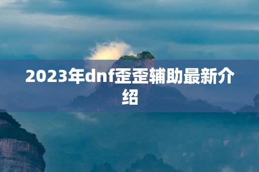 2023年dnf歪歪辅助最新介绍