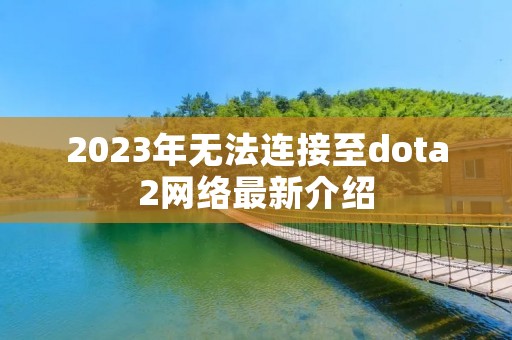 2023年无法连接至dota2网络最新介绍 2023年无法连接至dota2网络最新介绍