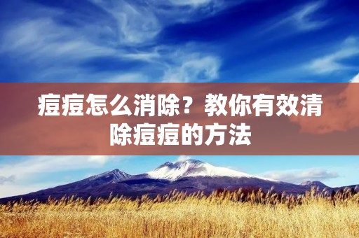 痘痘怎么消除?教你有效清除痘痘的方法