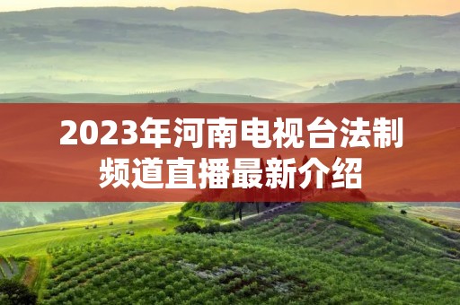 2023年河南电视台法制频道直播最新介绍 2023年河南电视台法制频道直播最新介绍