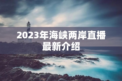 2023年海峡两岸直播最新介绍 2023年海峡两岸直播最新介绍