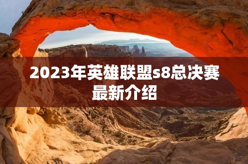 2023年英雄联盟s8总决赛最新介绍 2023年英雄联盟s8总决赛最新介绍