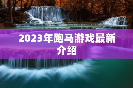 2023年跑马游戏最新介绍 2023年跑马游戏最新介绍