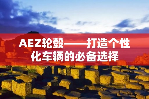 AEZ轮毂——打造个性化车辆的必备选择