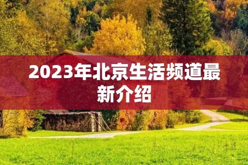 2023年北京生活频道最新介绍 2023年北京生活频道最新介绍