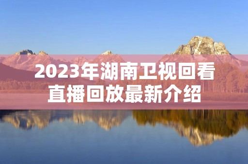 2023年湖南卫视回看直播回放最新介绍