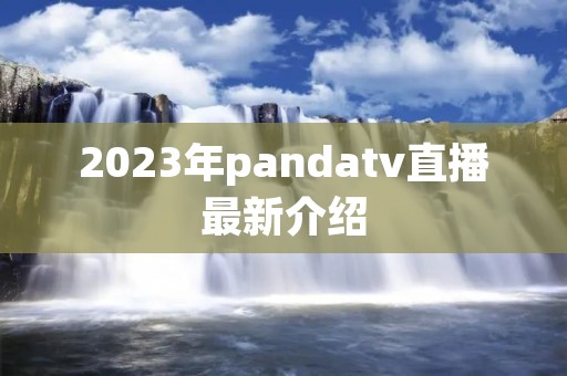 2023年pandatv直播最新介绍 2023年pandatv直播最新介绍