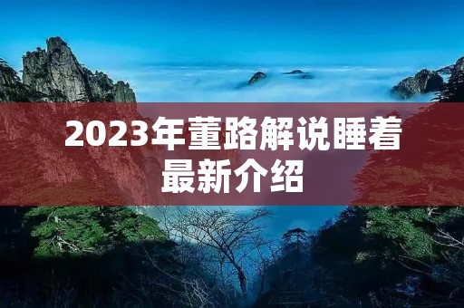 2023年董路解说睡着最新介绍 2023年董路解说睡着最新介绍