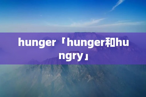 hunger「hunger和hungry」 hunger「hunger和hungry」