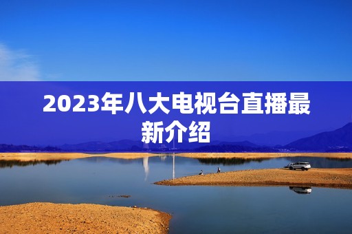 2023年八大电视台直播最新介绍 2023年八大电视台直播最新介绍