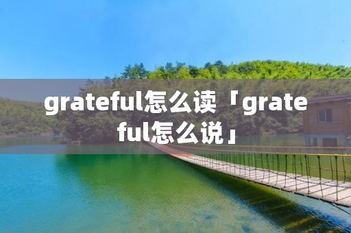 grateful怎么读「grateful怎么说」
