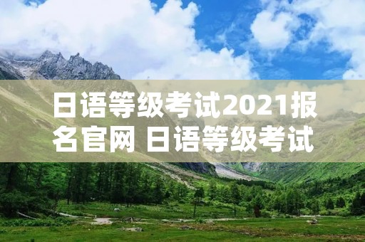 日语等级考试2021报名官网 日语等级考试2021报名官网下载 日语等级考试2021报名官网 日语等级考试2021报名官网下载