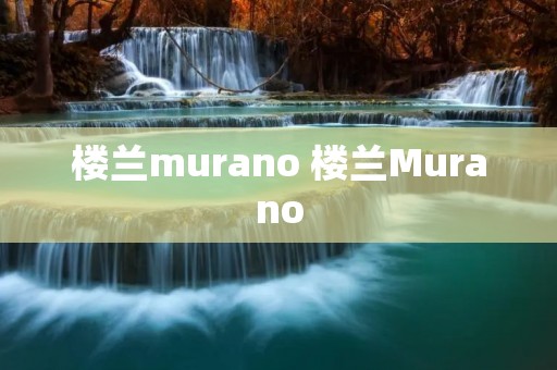 楼兰murano 楼兰Murano 楼兰murano 楼兰Murano